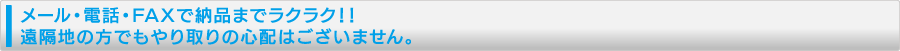 メール・電話・FAXで納品までラクラク!遠隔地の方でもやり取りの心配はございません