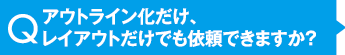 アウトライン化だけ、レイアウトだけでも依頼できますか？