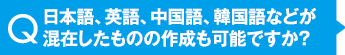 日本語、英語、中国語、韓国語などが混在したものの作成も可能ですか？